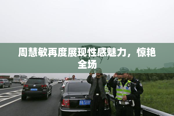 周慧敏再度展现性感魅力，惊艳全场