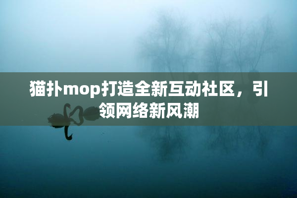 猫扑mop打造全新互动社区，引领网络新风潮