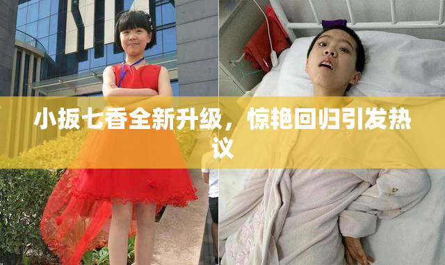 小扳七香全新升级，惊艳回归引发热议