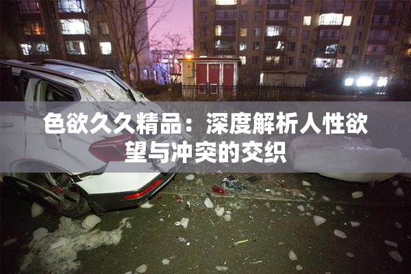 色欲久久精品：深度解析人性欲望与冲突的交织