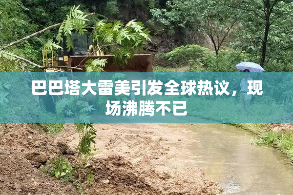 巴巴塔大雷美引发全球热议，现场沸腾不已