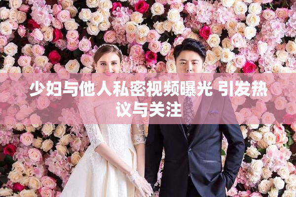 少妇与他人私密视频曝光 引发热议与关注