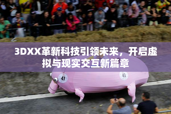 3DXX革新科技引领未来，开启虚拟与现实交互新篇章
