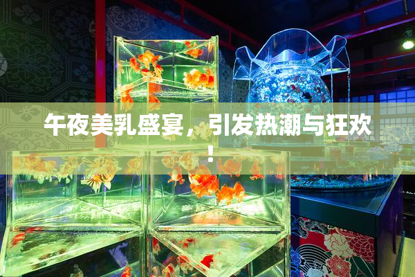 午夜美乳盛宴，引发热潮与狂欢！