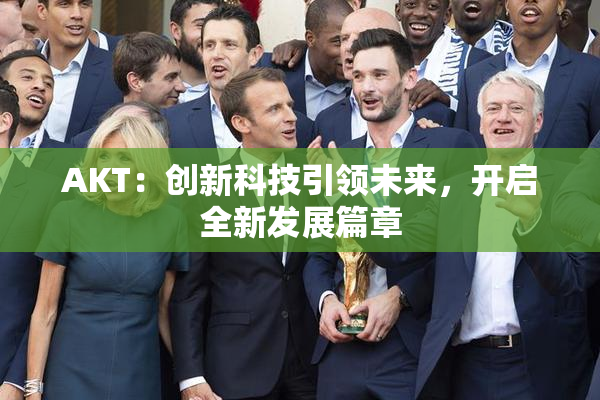 AKT：创新科技引领未来，开启全新发展篇章