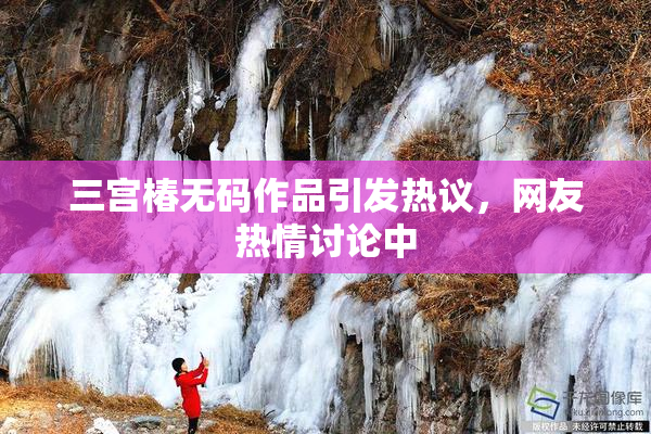 三宫椿无码作品引发热议，网友热情讨论中
