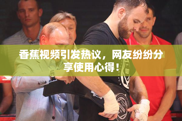 香蕉视频引发热议，网友纷纷分享使用心得！