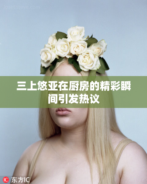 三上悠亚在厨房的精彩瞬间引发热议