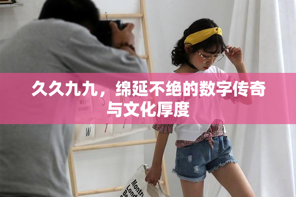 久久九九，绵延不绝的数字传奇与文化厚度