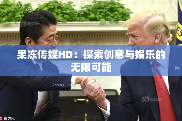 果冻传媒HD：探索创意与娱乐的无限可能