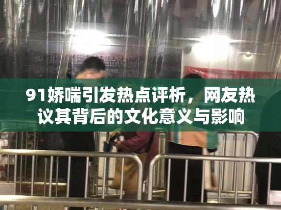91娇喘引发热点评析，网友热议其背后的文化意义与影响