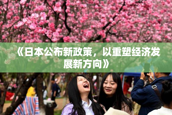《日本公布新政策，以重塑经济发展新方向》