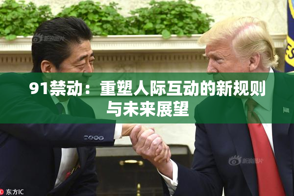 91禁动：重塑人际互动的新规则与未来展望