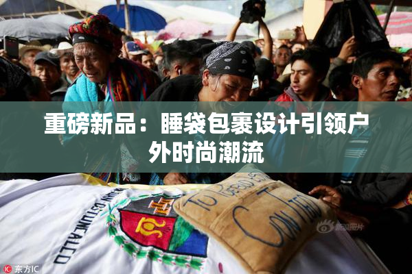 重磅新品：睡袋包裹设计引领户外时尚潮流
