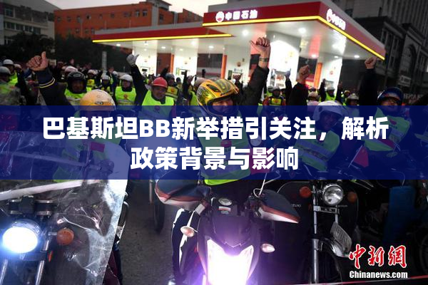 巴基斯坦BB新举措引关注，解析政策背景与影响