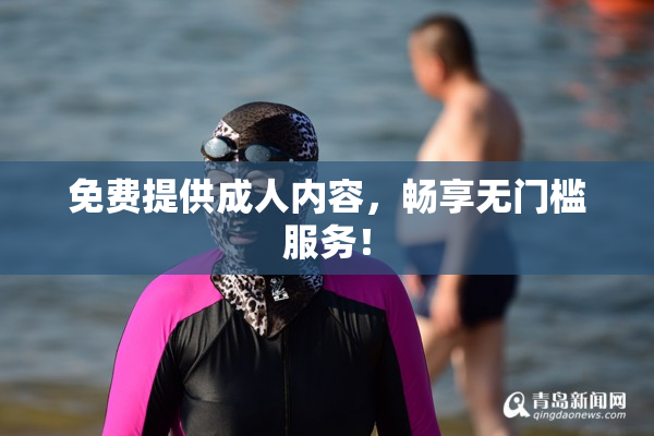免费提供成人内容，畅享无门槛服务！