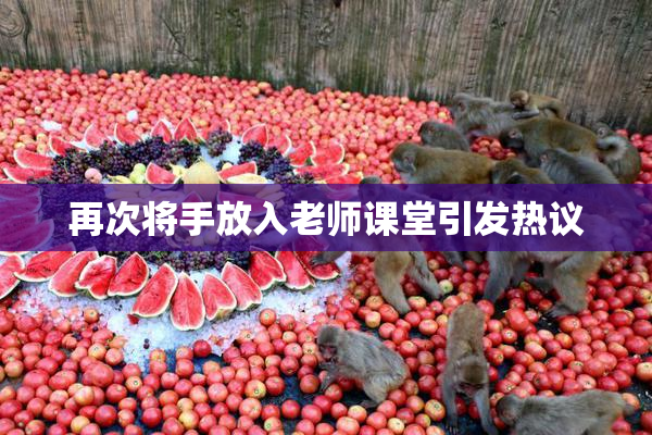 再次将手放入老师课堂引发热议