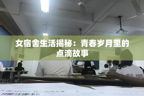 女宿舍生活揭秘：青春岁月里的点滴故事
