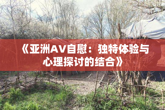 《亚洲AV自慰：独特体验与心理探讨的结合》