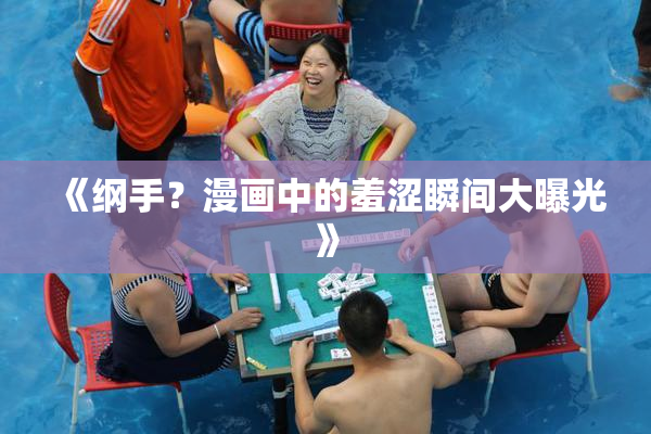 《纲手？漫画中的羞涩瞬间大曝光》