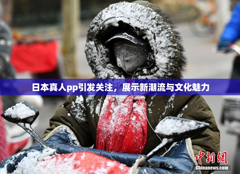 日本真人pp引发关注，展示新潮流与文化魅力