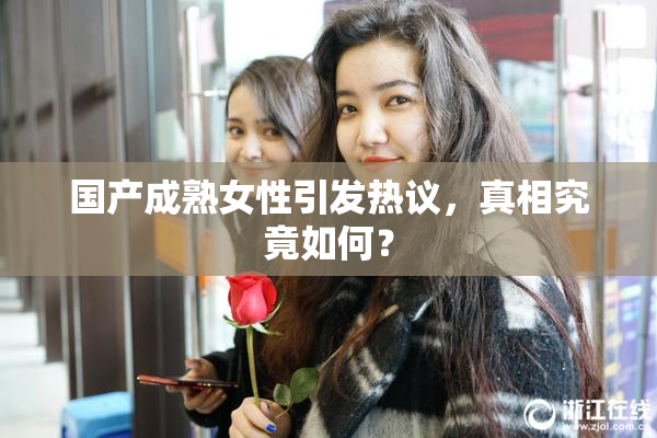 国产成熟女性引发热议，真相究竟如何？
