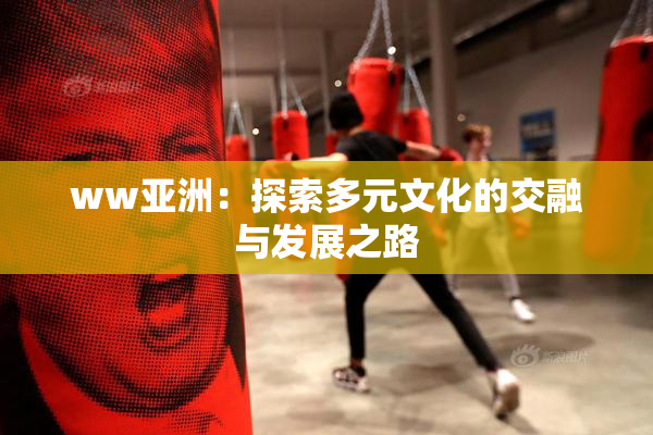 ww亚洲：探索多元文化的交融与发展之路