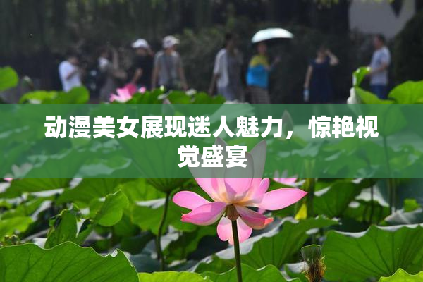 动漫美女展现迷人魅力，惊艳视觉盛宴