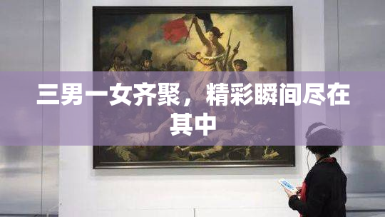 三男一女齐聚，精彩瞬间尽在其中