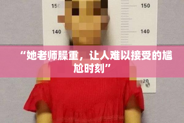 “她老师臊重，让人难以接受的尴尬时刻”