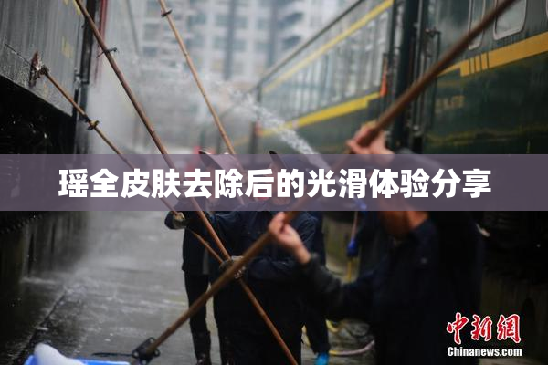 瑶全皮肤去除后的光滑体验分享