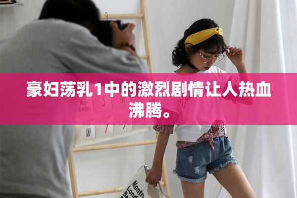 豪妇荡乳1中的激烈剧情让人热血沸腾。