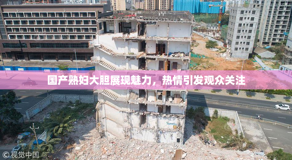 国产熟妇大胆展现魅力，热情引发观众关注