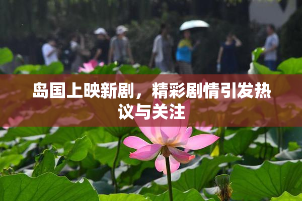 岛国上映新剧，精彩剧情引发热议与关注
