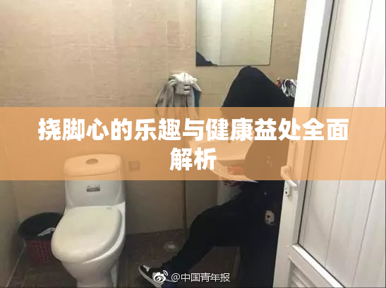 挠脚心的乐趣与健康益处全面解析