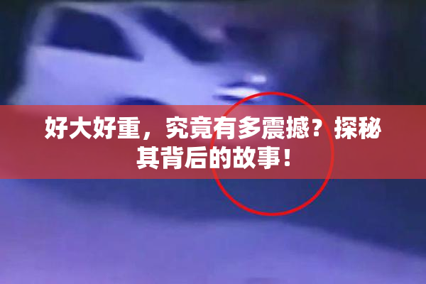 好大好重，究竟有多震撼？探秘其背后的故事！