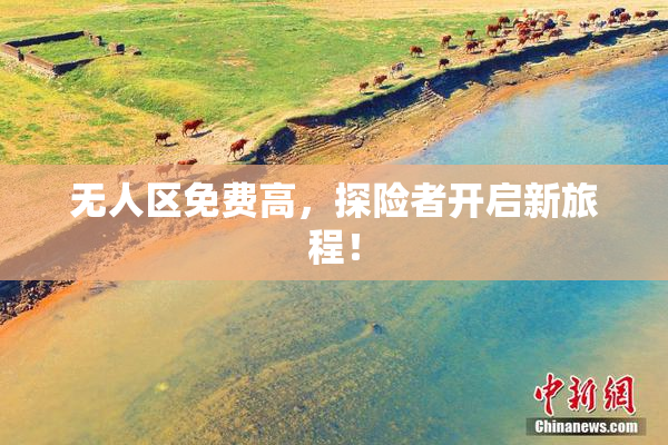 无人区免费高，探险者开启新旅程！