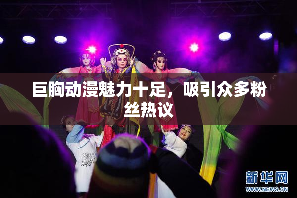 巨胸动漫魅力十足，吸引众多粉丝热议