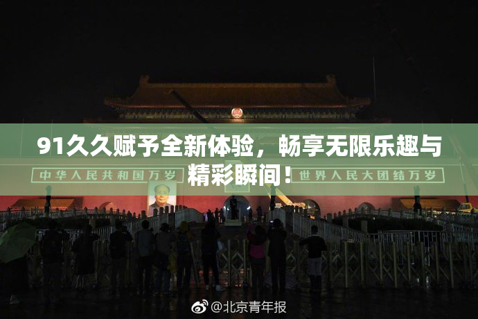 91久久赋予全新体验，畅享无限乐趣与精彩瞬间！