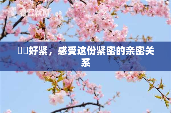 妺妺好紧，感受这份紧密的亲密关系
