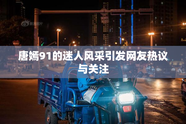 唐嫣91的迷人风采引发网友热议与关注