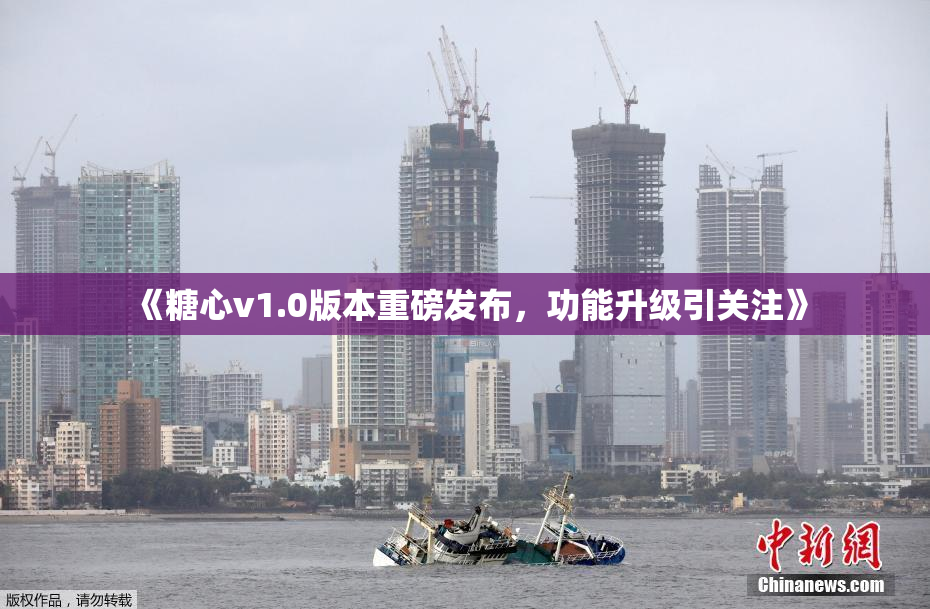 《糖心v1.0版本重磅发布，功能升级引关注》