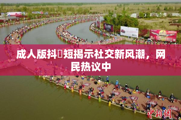 成人版抖抈短揭示社交新风潮，网民热议中