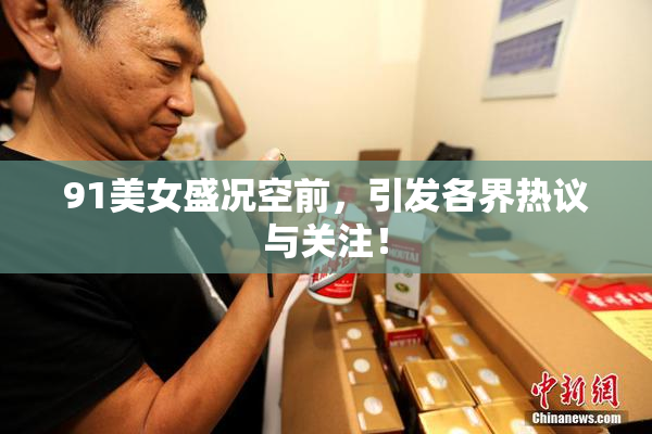 91美女盛况空前，引发各界热议与关注！