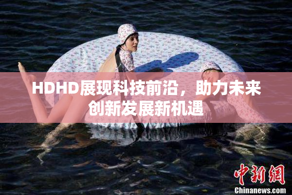 HDHD展现科技前沿，助力未来创新发展新机遇