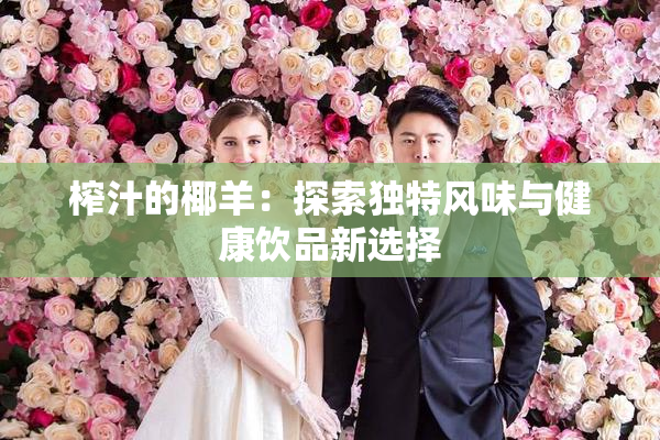 榨汁的椰羊：探索独特风味与健康饮品新选择