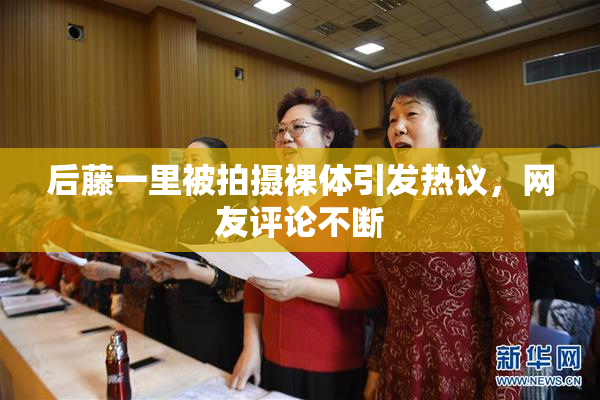 后藤一里被拍摄裸体引发热议，网友评论不断