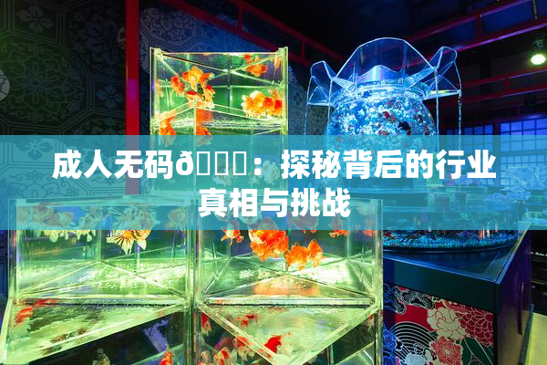 成人无码🔞：探秘背后的行业真相与挑战