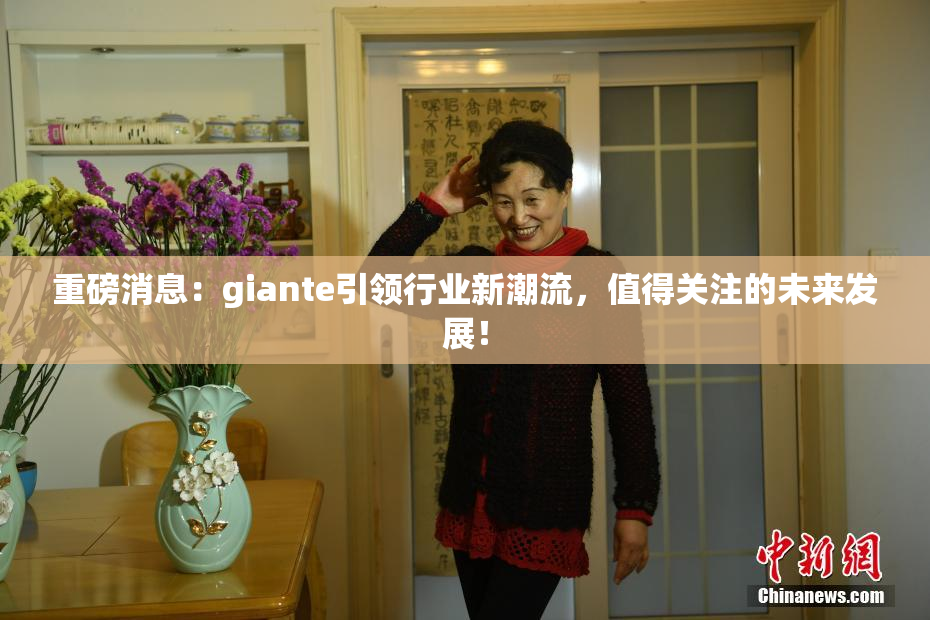 重磅消息：giante引领行业新潮流，值得关注的未来发展！