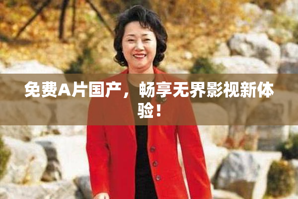 免费A片国产，畅享无界影视新体验！